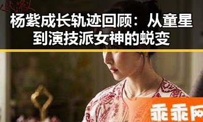 杨紫成长轨迹回顾:从童星到演技派女神的蜕变