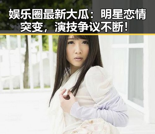 娱乐圈最新大瓜：明星恋情突变，演技争议不断！