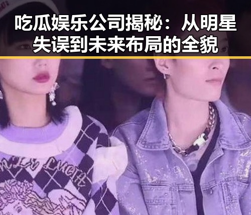 吃瓜娱乐公司揭秘：从明星失误到未来布局的全貌