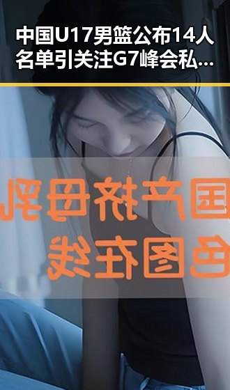 中国U17男篮公布14人名单引关注 G7峰会私下都聊啥成为新话题