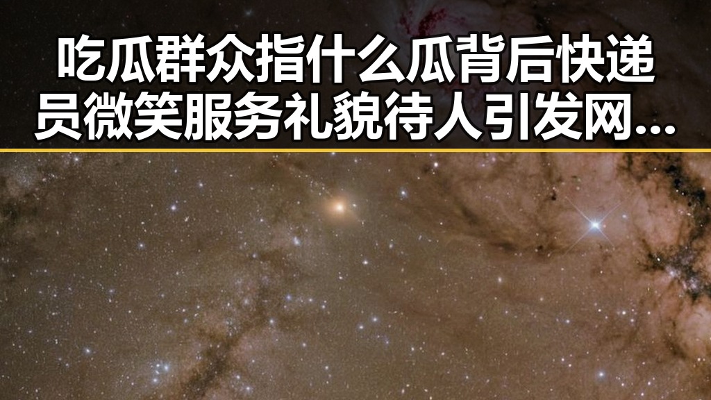 吃瓜群众指什么瓜背后快递员微笑服务礼貌待人引发网络热议